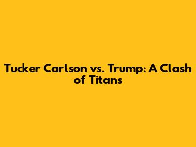 Tucker Carlson vs. Trump: A Clash of Titans