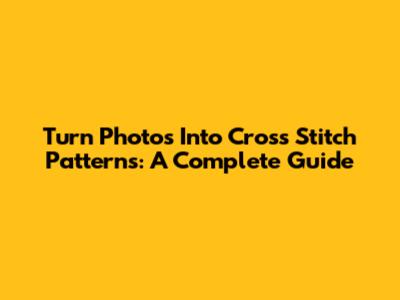 Turn Photos Into Cross Stitch Patterns: A Complete Guide