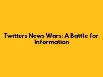 Twitter's News Wars: A Battle for Information