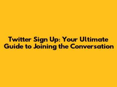 Twitter Sign Up: Your Ultimate Guide to Joining the Conversation