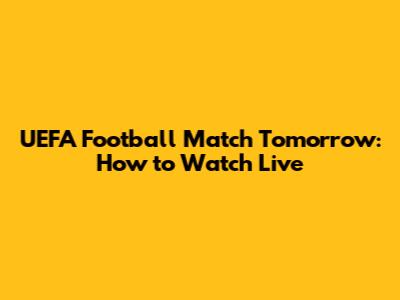 UEFA Football Match Tomorrow: How to Watch Live