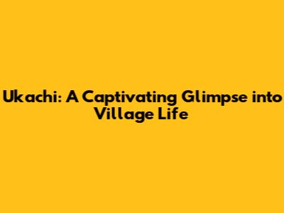 Ukachi: A Captivating Glimpse into Village Life