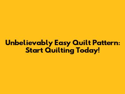 Unbelievably Easy Quilt Pattern: Start Quilting Today!