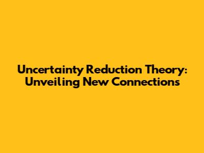 Uncertainty Reduction Theory: Unveiling New Connections
