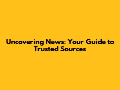 Uncovering News: Your Guide to Trusted Sources