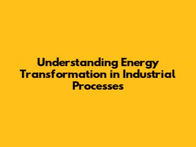 Understanding Energy Transformation in Industrial Processes