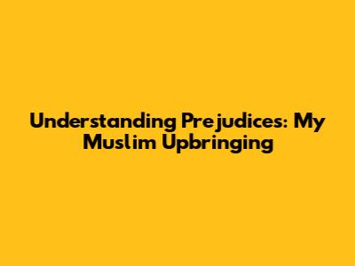 Understanding Prejudices: My Muslim Upbringing