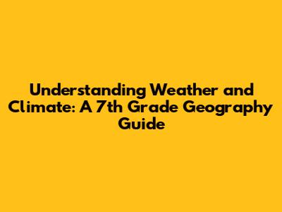 Understanding Weather and Climate: A 7th Grade Geography Guide