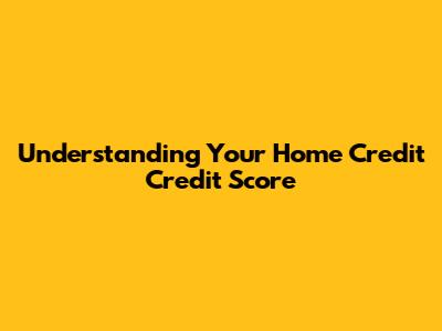 Understanding Your Home Credit Credit Score