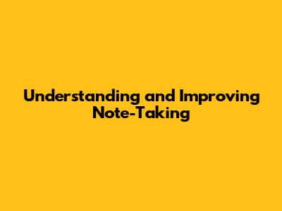 Understanding and Improving Note-Taking