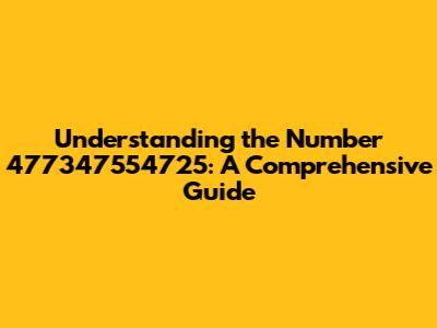 Understanding the Number 477347554725: A Comprehensive Guide