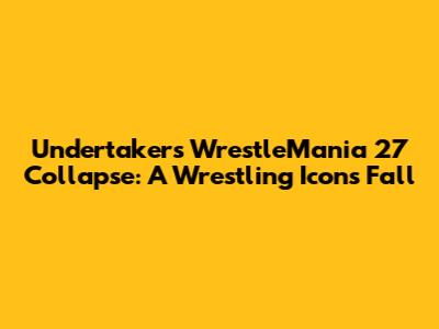 Undertaker's WrestleMania 27 Collapse: A Wrestling Icon's Fall