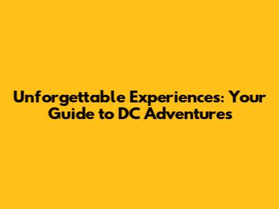 Unforgettable Experiences: Your Guide to DC Adventures