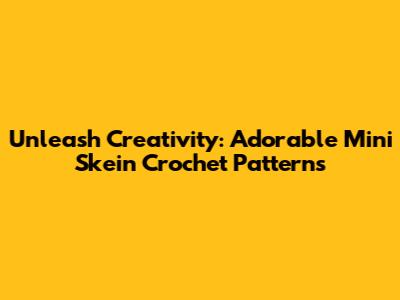 Unleash Creativity: Adorable Mini Skein Crochet Patterns