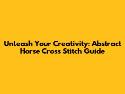 Unleash Your Creativity: Abstract Horse Cross Stitch Guide