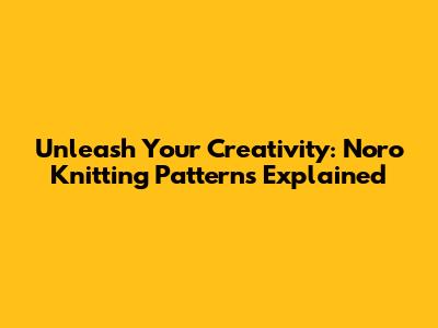 Unleash Your Creativity: Noro Knitting Patterns Explained