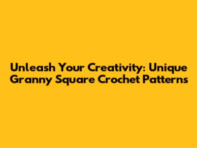Unleash Your Creativity: Unique Granny Square Crochet Patterns