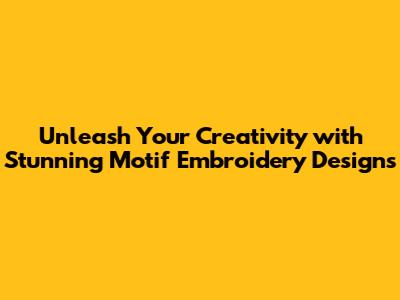 Unleash Your Creativity with Stunning Motif Embroidery Designs