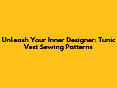 Unleash Your Inner Designer: Tunic Vest Sewing Patterns