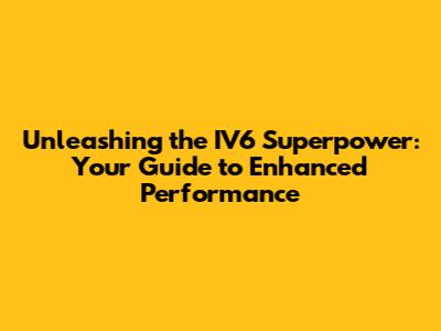 Unleashing the IV6 Superpower: Your Guide to Enhanced Performance