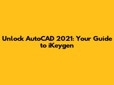 Unlock AutoCAD 2021: Your Guide to iKeygen