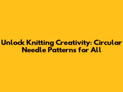Unlock Knitting Creativity: Circular Needle Patterns for All