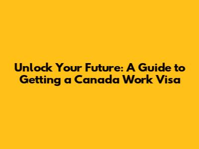 Unlock Your Future: A Guide to Getting a Canada Work Visa