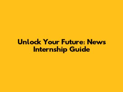 Unlock Your Future: News Internship Guide