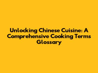 Unlocking Chinese Cuisine: A Comprehensive Cooking Terms Glossary
