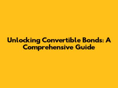 Unlocking Convertible Bonds: A Comprehensive Guide
