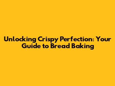 Unlocking Crispy Perfection: Your Guide to Bread Baking