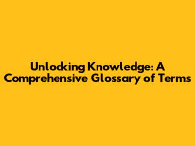 Unlocking Knowledge: A Comprehensive Glossary of Terms