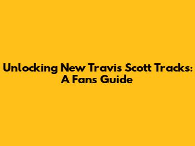 Unlocking New Travis Scott Tracks: A Fan's Guide