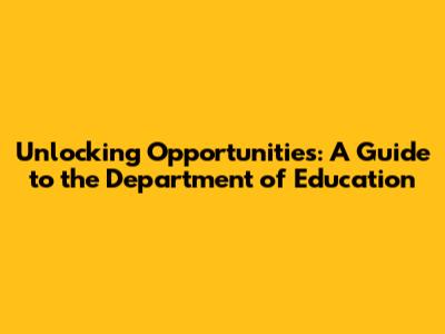 Unlocking Opportunities: A Guide to the Department of Education