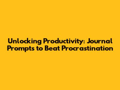 Unlocking Productivity: Journal Prompts to Beat Procrastination