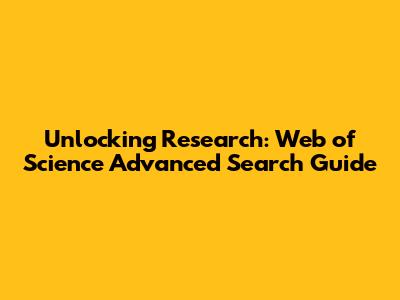 Unlocking Research: Web of Science Advanced Search Guide