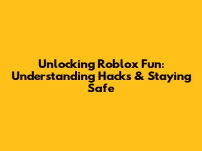 Unlocking Roblox Fun: Understanding Hacks & Staying Safe