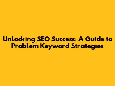 Unlocking SEO Success: A Guide to Problem Keyword Strategies