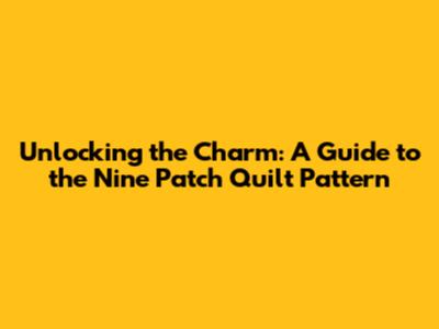 Unlocking the Charm: A Guide to the Nine Patch Quilt Pattern