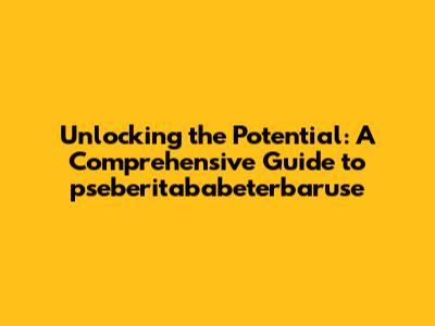 Unlocking the Potential: A Comprehensive Guide to pseberitababeterbaruse