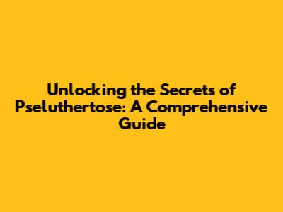 Unlocking the Secrets of Pseluthertose: A Comprehensive Guide