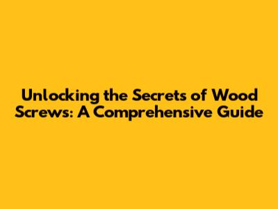 Unlocking the Secrets of Wood Screws: A Comprehensive Guide