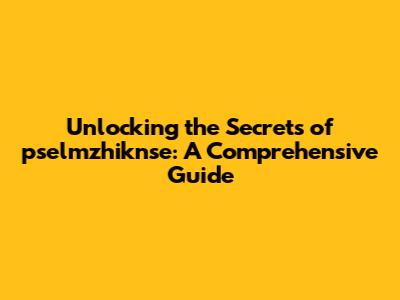 Unlocking the Secrets of pselmzhiknse: A Comprehensive Guide
