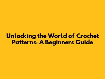 Unlocking the World of Crochet Patterns: A Beginner's Guide