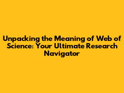 Unpacking the Meaning of Web of Science: Your Ultimate Research Navigator