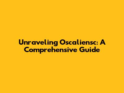 Unraveling Oscaliensc: A Comprehensive Guide