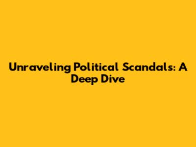 Unraveling Political Scandals: A Deep Dive