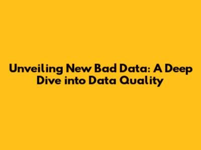 Unveiling 'New Bad Data': A Deep Dive into Data Quality