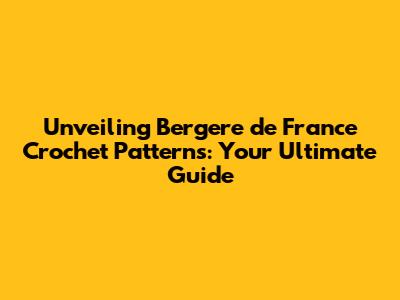 Unveiling Bergere de France Crochet Patterns: Your Ultimate Guide