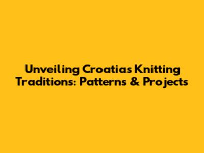 Unveiling Croatia's Knitting Traditions: Patterns & Projects